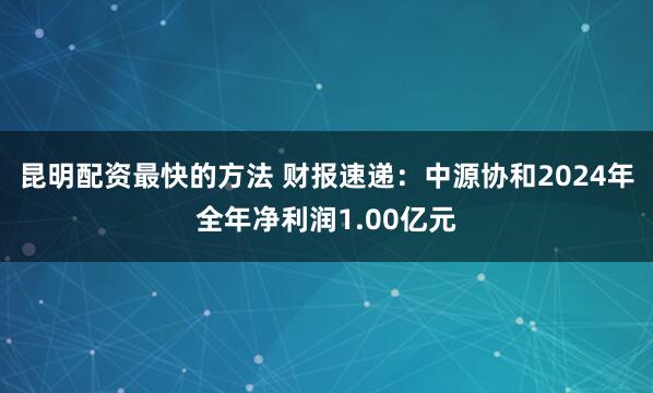 昆明配资最快的方法 财报速递：中源协和2024年全年净利润1.00亿元