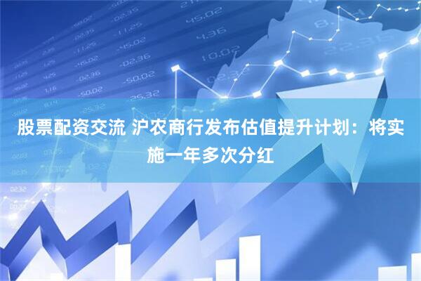 股票配资交流 沪农商行发布估值提升计划：将实施一年多次分红