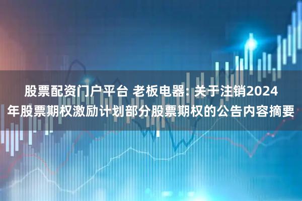 股票配资门户平台 老板电器: 关于注销2024年股票期权激励计划部分股票期权的公告内容摘要