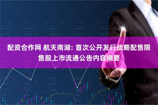 配资合作网 航天南湖: 首次公开发行战略配售限售股上市流通公告内容摘要