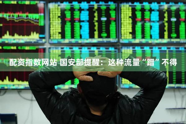 配资指数网站 国安部提醒:这种流量“蹭”不得