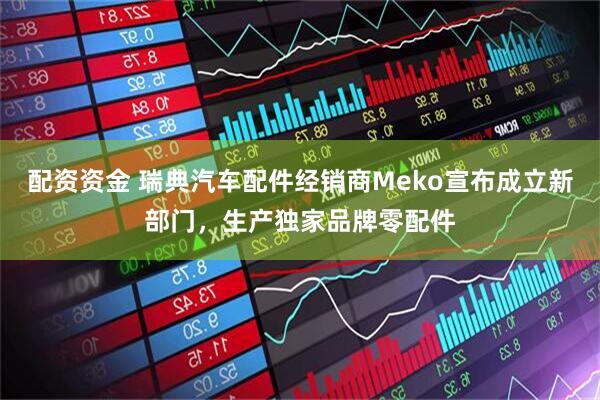 配资资金 瑞典汽车配件经销商Meko宣布成立新部门，生产独家品牌零配件