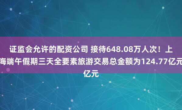 证监会允许的配资公司 接待648.08万人次！上海端午假期三天全要素旅游交易总金额为124.77亿元