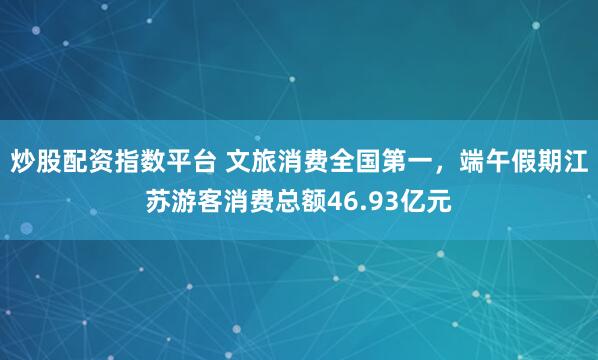 炒股配资指数平台 文旅消费全国第一，端午假期江苏游客消费总额46.93亿元