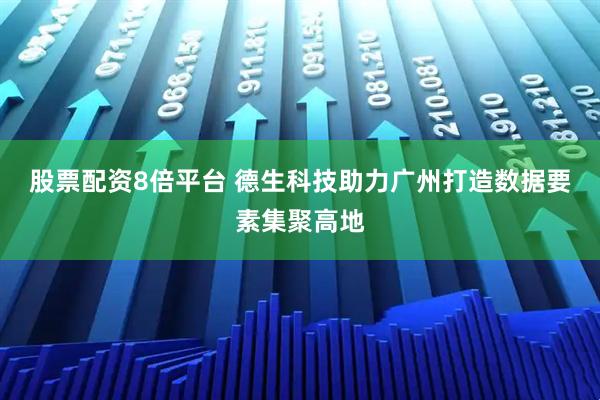 股票配资8倍平台 德生科技助力广州打造数据要素集聚高地