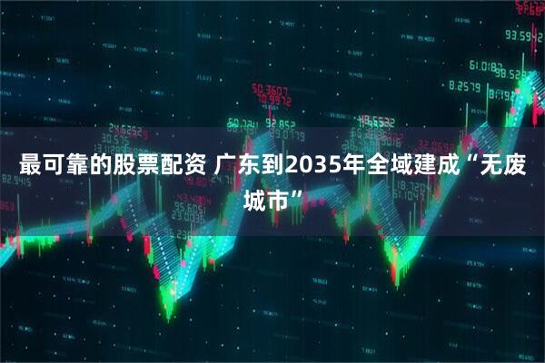 最可靠的股票配资 广东到2035年全域建成“无废城市”