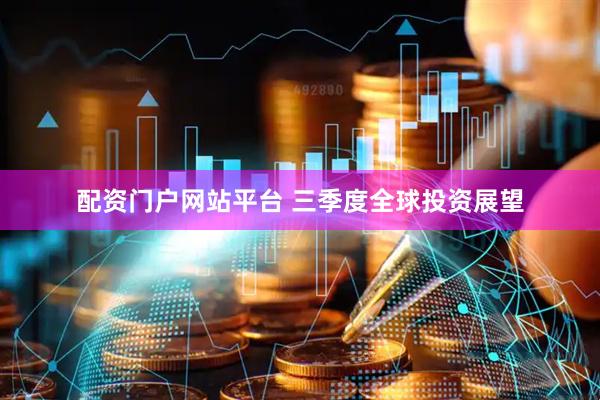 配资门户网站平台 三季度全球投资展望