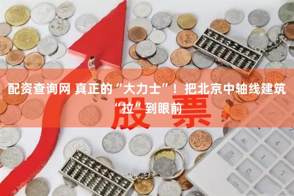 配资查询网 真正的“大力士”！把北京中轴线建筑“拉”到眼前