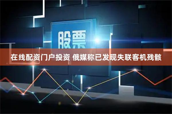 在线配资门户投资 俄媒称已发现失联客机残骸
