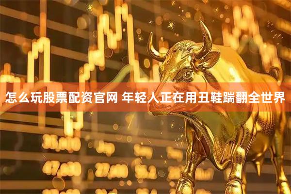 怎么玩股票配资官网 年轻人正在用丑鞋踹翻全世界