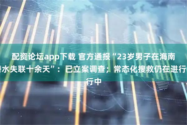 配资论坛app下载 官方通报“23岁男子在海南潜水失联十余天”：已立案调查；常态化搜救仍在进行中