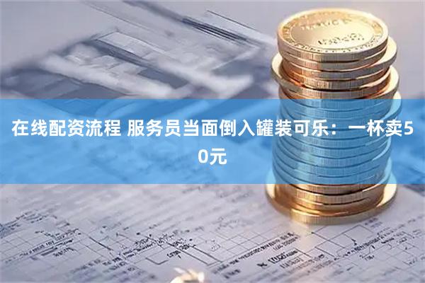 在线配资流程 服务员当面倒入罐装可乐：一杯卖50元
