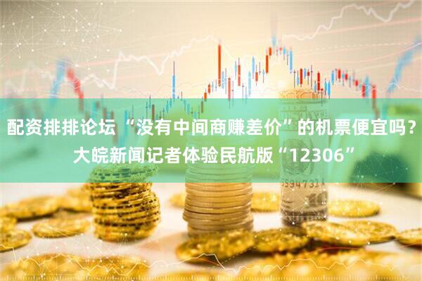 配资排排论坛 “没有中间商赚差价”的机票便宜吗？ 大皖新闻记者体验民航版“12306”