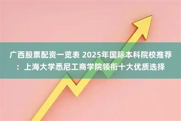 广西股票配资一览表 2025年国际本科院校推荐：上海大学悉尼工商学院领衔十大优质选择