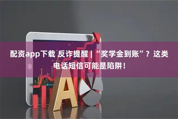配资app下载 反诈提醒 | “奖学金到账”？这类电话短信可能是陷阱！