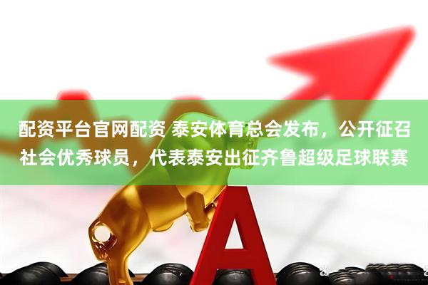 配资平台官网配资 泰安体育总会发布，公开征召社会优秀球员，代表泰安出征齐鲁超级足球联赛