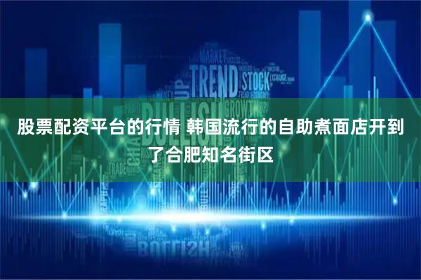 股票配资平台的行情 韩国流行的自助煮面店开到了合肥知名街区