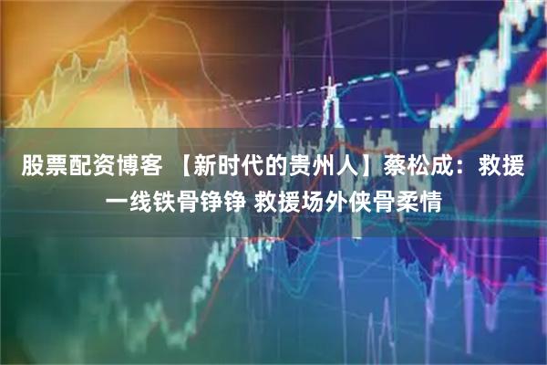 股票配资博客 【新时代的贵州人】蔡松成：救援一线铁骨铮铮 救援场外侠骨柔情