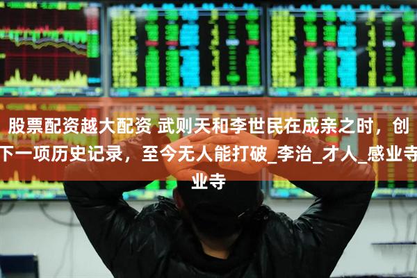 股票配资越大配资 武则天和李世民在成亲之时，创下一项历史记录，至今无人能打破_李治_才人_感业寺