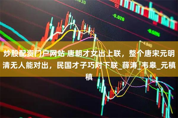 炒股配资门户网站 唐朝才女出上联，整个唐宋元明清无人能对出，民国才子巧对下联_薛涛_韦皋_元稹
