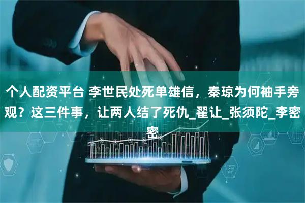 个人配资平台 李世民处死单雄信，秦琼为何袖手旁观？这三件事，让两人结了死仇_翟让_张须陀_李密