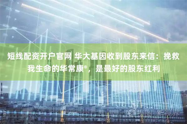 短线配资开户官网 华大基因收到股东来信：挽救我生命的华常康®，是最好的股东红利