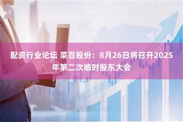 配资行业论坛 菜百股份：8月26日将召开2025年第二次临时股东大会