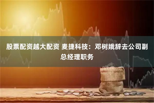 股票配资越大配资 麦捷科技：邓树娥辞去公司副总经理职务