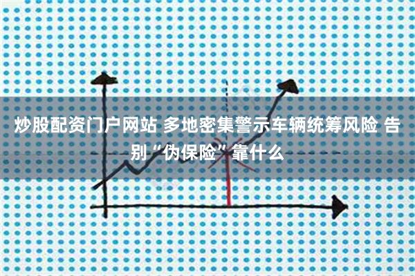 炒股配资门户网站 多地密集警示车辆统筹风险 告别“伪保险”靠什么