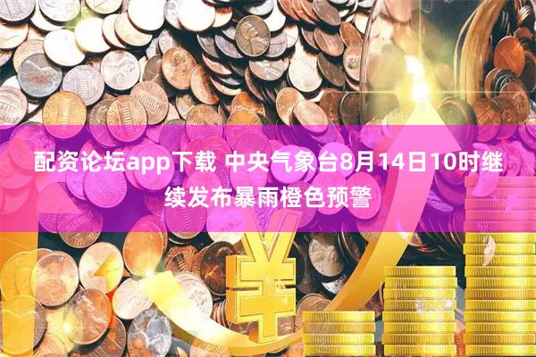 配资论坛app下载 中央气象台8月14日10时继续发布暴雨橙色预警