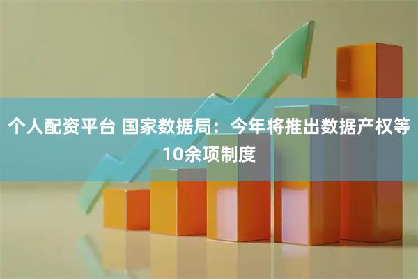 个人配资平台 国家数据局：今年将推出数据产权等10余项制度