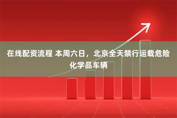 在线配资流程 本周六日，北京全天禁行运载危险化学品车辆