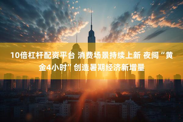 10倍杠杆配资平台 消费场景持续上新 夜间“黄金4小时”创造暑期经济新增量