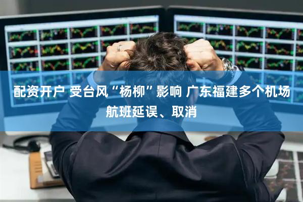 配资开户 受台风“杨柳”影响 广东福建多个机场航班延误、取消