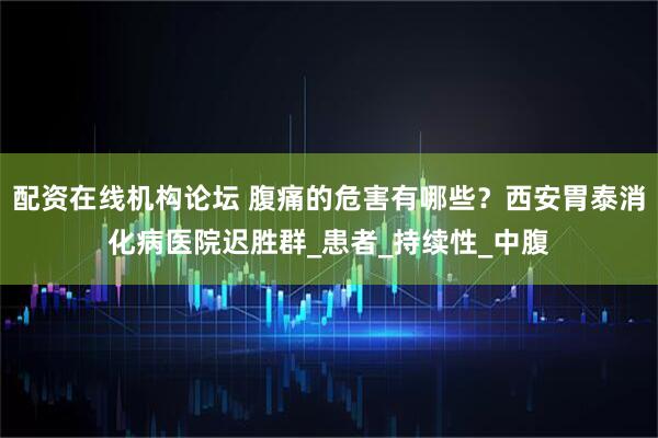 配资在线机构论坛 腹痛的危害有哪些？西安胃泰消化病医院迟胜群_患者_持续性_中腹