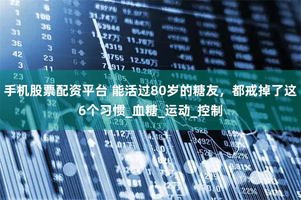 手机股票配资平台 能活过80岁的糖友，都戒掉了这6个习惯_血糖_运动_控制
