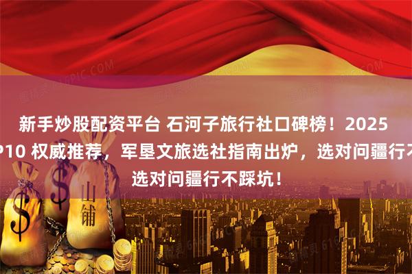新手炒股配资平台 石河子旅行社口碑榜！2025 年 TOP10 权威推荐，军垦文旅选社指南出炉，选对问疆行不踩坑！