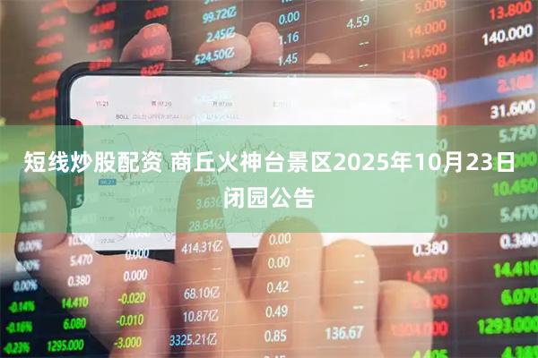 短线炒股配资 商丘火神台景区2025年10月23日闭园公告
