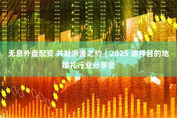 无息外盘配资 共赴浪漫之约｜2025 迪拜目的地婚礼行业分享会