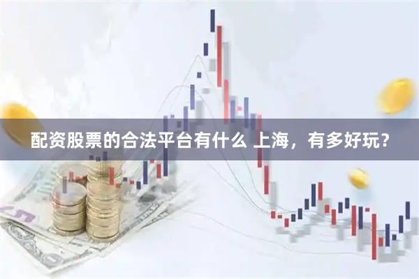 配资股票的合法平台有什么 上海，有多好玩？